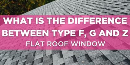 What are the differences between Type F, G, and Z Flat Roof Windows?  